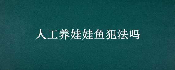 人工養(yǎng)娃娃魚犯法嗎（人工養(yǎng)殖娃娃魚合法嗎）