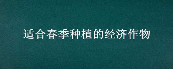 适合春季种植的经济作物（秋季适合种植什么经济作物）