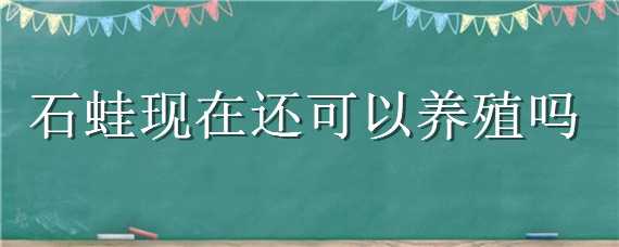 石蛙现在还可以养殖吗 石蛙现在还可以养殖吗江西