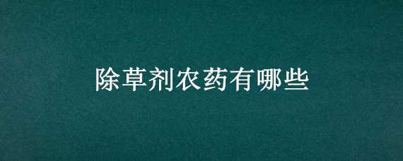 除草剂农药有哪些（除草剂农药有哪些图片）