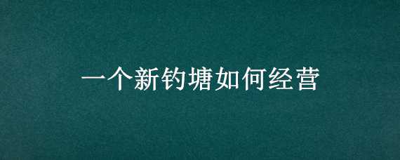 一个新钓塘如何经营 怎样经营钓鱼塘才能.赚钱