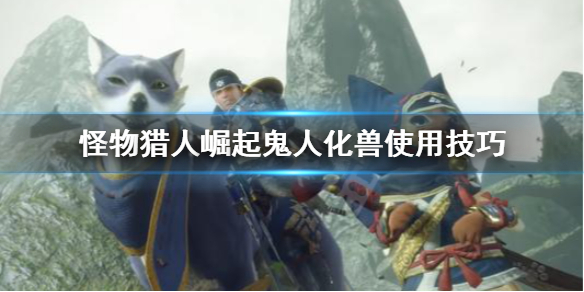 怪物獵人崛起雙刀鬼人化獸怎么用 怪物獵人崛起雙刀鬼人化獸怎么解鎖