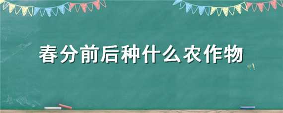 春分前后種什么農作物（春分要種哪些農作物）