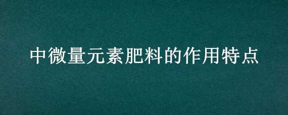 中微量元素肥料的作用特点 中微量元素肥料有什么作用