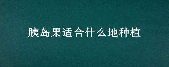 胰島果適合什么地種植（胰島果的栽培技術(shù)）