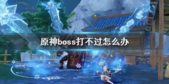 原神boss打不过怎么办 原神boss打不过怎么办视频