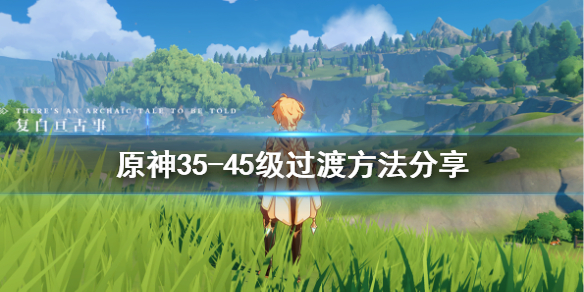 原神35-45级怎么过渡 原神35级到40级攻略