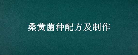 桑黃菌種配方及制作 桑黃菌種的制作方法