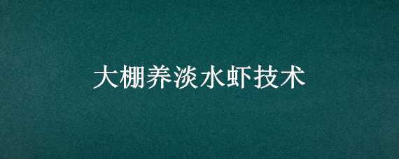 大棚養(yǎng)淡水蝦技術(shù) 大棚養(yǎng)淡水蝦技術(shù)要求