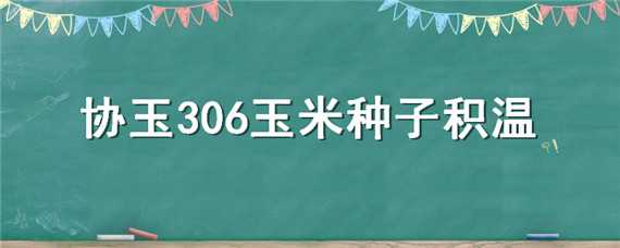 协玉306玉米种子积温（协玉306玉米品种简介）