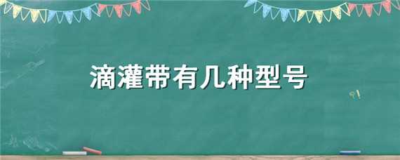 滴灌带有几种型号（滴灌带种类和规格）