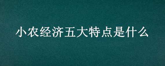 小農(nóng)經(jīng)濟(jì)五大特點(diǎn)是什么 小農(nóng)經(jīng)濟(jì)的五個(gè)特點(diǎn)