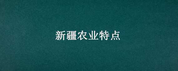 新疆農(nóng)業(yè)特點（新疆農(nóng)業(yè)特點是什么）