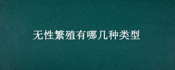 无性繁殖有哪几种类型（无性繁殖有哪几种类型,分别适用于哪类植物）