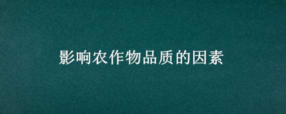 影響農(nóng)作物品質(zhì)的因素（影響農(nóng)作物品質(zhì)的因素是生長(zhǎng)期還是生長(zhǎng)周期）