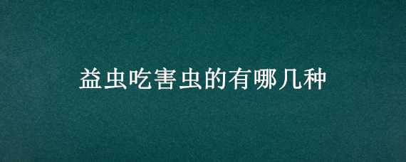 益虫吃害虫的有哪几种 益虫吃害虫的有哪几种动物