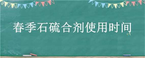 春季石硫合剂使用时间（石硫合剂早春使用时间）