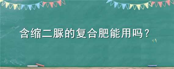 含缩二脲的复合肥能用吗 复合肥中缩二脲含量国家标准