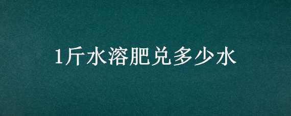 1斤水溶肥兌多少水（一斤水溶肥兌多少斤水）