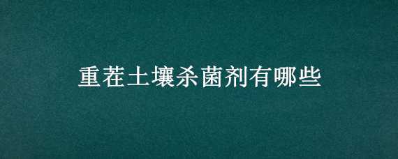 重茬土壤杀菌剂有哪些（重茬土壤杀菌剂有哪些成分）