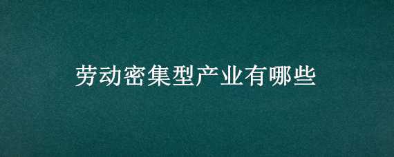 劳动密集型产业有哪些 劳动密集型产业有哪些知乎