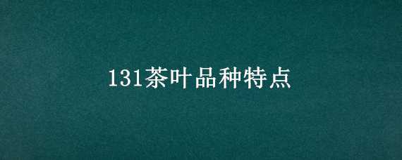 131茶葉品種特點(diǎn)（茶樹品種131）