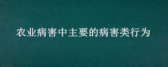 農(nóng)業(yè)病害中主要的病害類行為（農(nóng)業(yè)病害中主要的病害類行為有哪些）