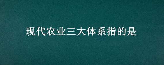 現(xiàn)代農(nóng)業(yè)三大體系指的是（現(xiàn)代農(nóng)業(yè)三大體系指的是?）