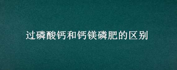 過磷酸鈣和鈣鎂磷肥的區(qū)別（過磷酸鈣是鈣肥嗎）