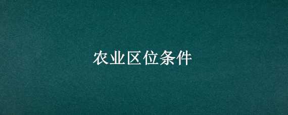 農(nóng)業(yè)區(qū)位條件 農(nóng)業(yè)區(qū)位條件有哪些