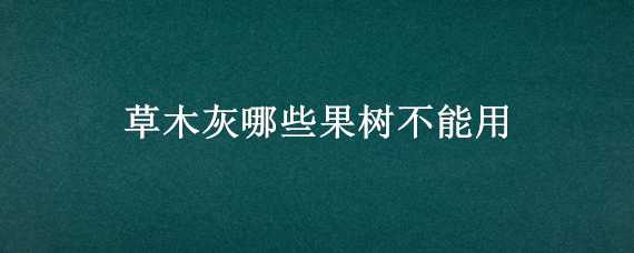 草木灰哪些果樹(shù)不能用（草木灰對(duì)果樹(shù)生長(zhǎng)有什么作用）