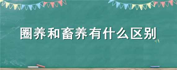 圈養(yǎng)和畜養(yǎng)有什么區(qū)別（豢養(yǎng)和圈養(yǎng)的區(qū)別）