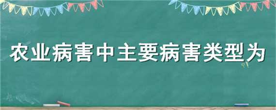 农业病害中主要病害类型为（农业病害中主要病害类型为哪几种）