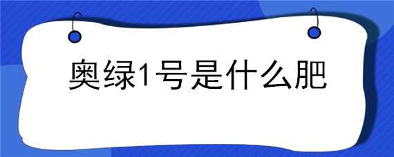 奥绿1号是什么肥 奥绿肥是什么肥