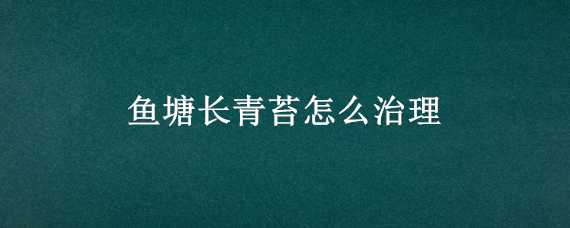 鱼塘长青苔怎么治理（鱼塘里长青苔怎么处理）