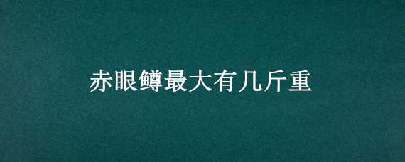 赤眼鱒最大有幾斤重 赤眼鱒一般多重