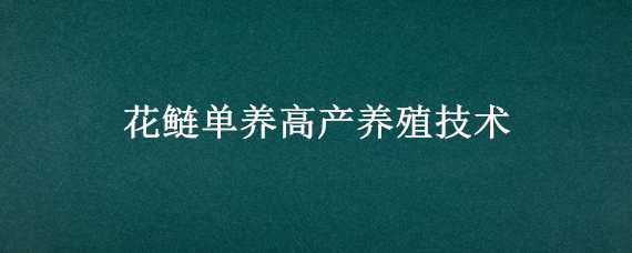 花鰱單養(yǎng)高產(chǎn)養(yǎng)殖技術(shù) 花鰱魚(yú)的最新高產(chǎn)養(yǎng)殖技術(shù)