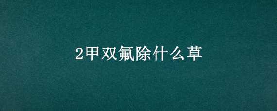 2甲双氟除什么草 2甲·双氟除草剂能除哪些草