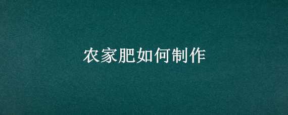 农家肥如何制作（农家肥如何制作方法）