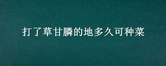 打了草甘膦的地多久可种菜 打了草甘膦的地多久可种菜过期的草甘膦有效吗