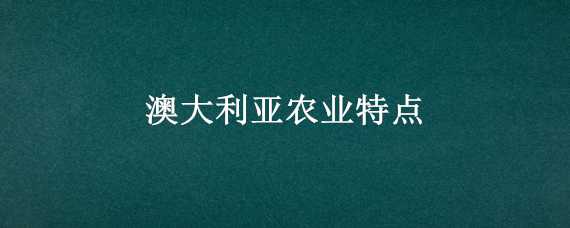 澳大利亚农业特点 澳大利亚农业特点是什么化