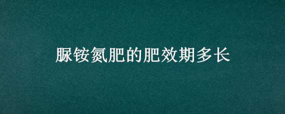 脲铵氮肥的肥效期多长（硝铵磷肥的肥效期）