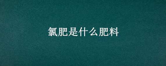 氯肥是什么肥料 氯基肥是什么肥料