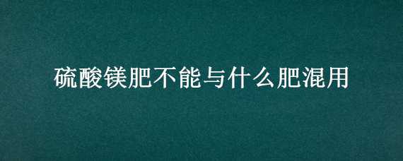 硫酸镁肥不能与什么肥混用 硫酸镁能当肥料用吗