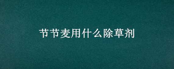 节节麦用什么除草剂 节节麦用什么除草剂能和杀菌剂杀虫剂叶面肥一起混用吗