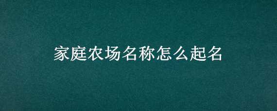 家庭农场名称怎么起名 家庭农场名称怎么起名四个字