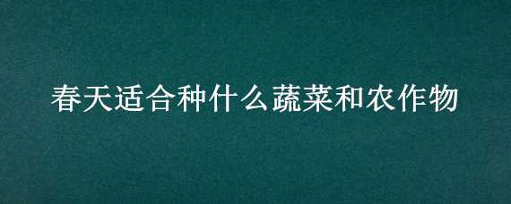 春天适合种什么蔬菜和农作物 春天适合种的植物和蔬菜