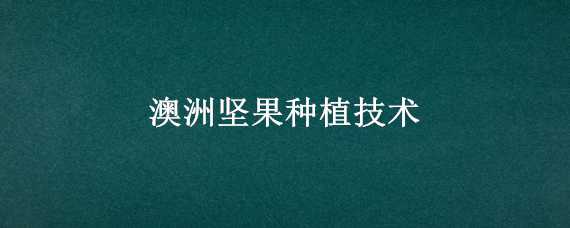 澳洲坚果种植技术（澳洲坚果种植技术管理）