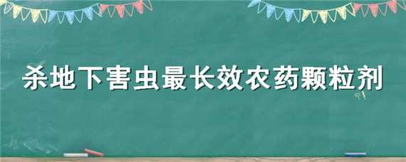 殺地下害蟲最長效農(nóng)藥顆粒劑（殺地下害蟲最長效農(nóng)藥顆粒劑有哪些）