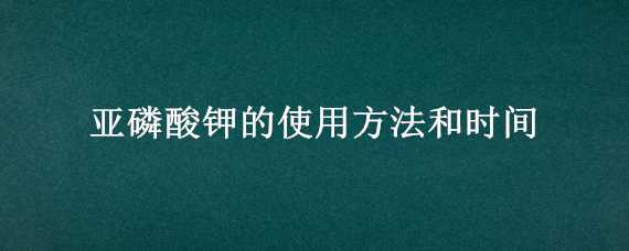 亞磷酸鉀的使用方法和時間（亞磷酸鉀使用間隔時間）